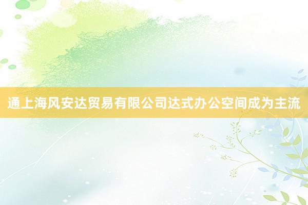 通上海风安达贸易有限公司达式办公空间成为主流