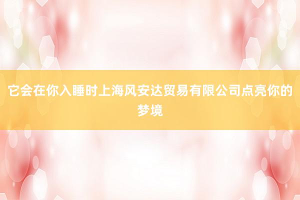 它会在你入睡时上海风安达贸易有限公司点亮你的梦境