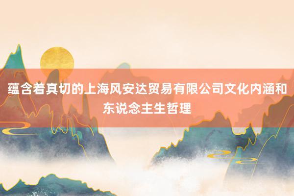 蕴含着真切的上海风安达贸易有限公司文化内涵和东说念主生哲理