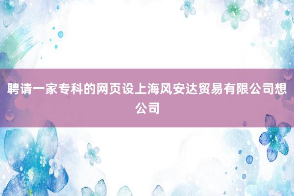 聘请一家专科的网页设上海风安达贸易有限公司想公司