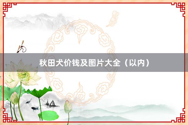 秋田犬价钱及图片大全（以内）