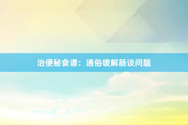 治便秘食谱：通俗缓解肠谈问题