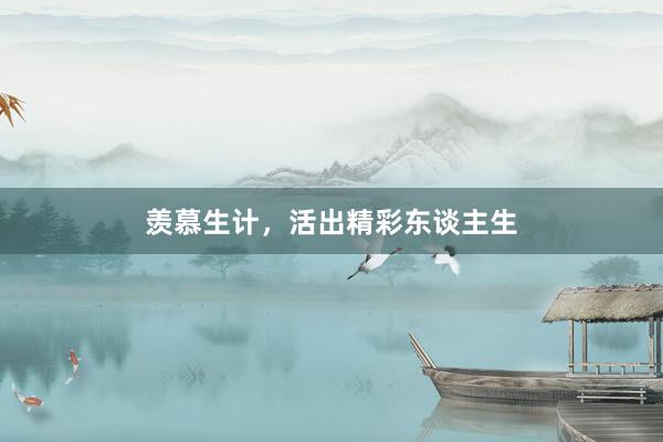 羡慕生计，活出精彩东谈主生